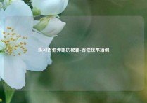 练习吉他弹唱的秘籍-吉他技术培训